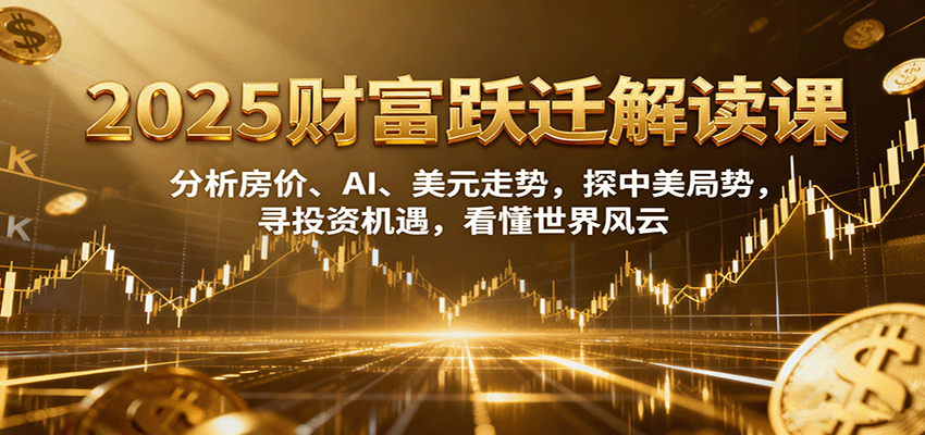 2025财富跃迁解读:析房价、AI、美元走势,探中美局势,寻投资机遇,看懂世界风云-樵渔匹