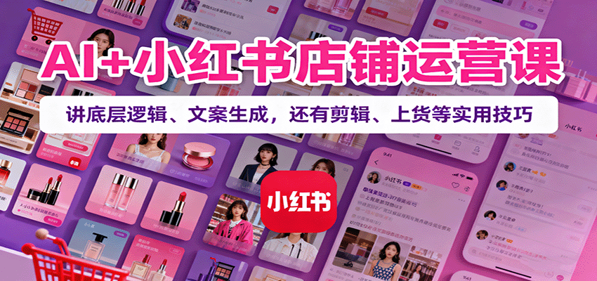 AI+小红书店铺运营课:讲底层逻辑、文案生成,还有剪辑、上货等实用技巧-樵渔匹
