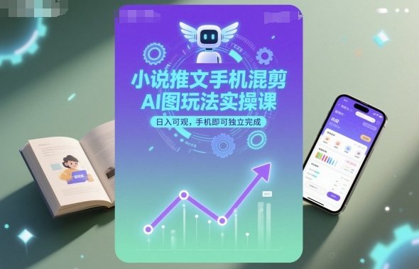 小说推文手机混剪AI图玩法实操课,日入可观,手机即可独立完成-樵渔匹