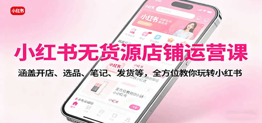 小红书无货源店铺运营课:涵盖开店、选品、笔记、发货等,全方位教你玩转小红书-樵渔匹