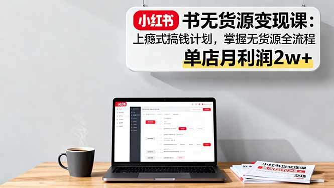 小红书无货源变现课:上瘾式搞钱计划,掌握无货源全流程,单店月利润2w+-樵渔匹
