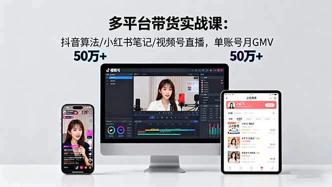 多平台带货实战课18.0:抖音算法/小红书笔记/视频号直播,单账号月GMV50w+-樵渔匹