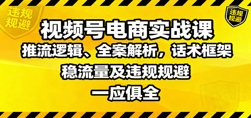 视频号电商实战课:推流逻辑、全案解析,话术框架,稳流量及违规规避等-樵渔匹