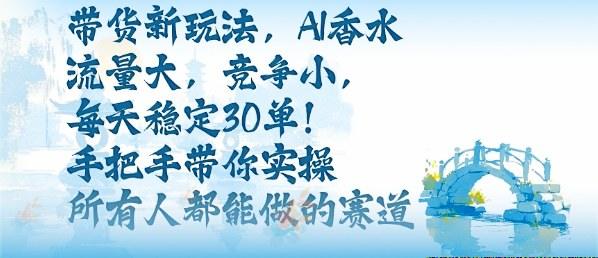 带货新玩法,AI香水,流量大,竞争小,每天稳定30单,手把手带你实操所有人都能做的赛道-樵渔匹