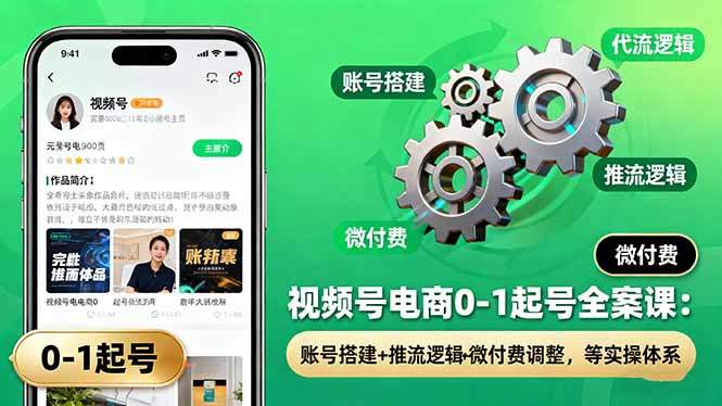 视频号电商0-1起号全案课:账号搭建+推流逻辑+微付费调整,等实操体系-樵渔匹