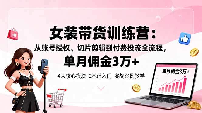 女装带货特训营:从账号授权、切片剪辑到付费投流全流程,单月佣金3万+-樵渔匹