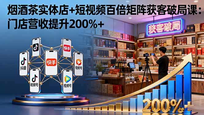 烟酒茶实体店+短视频百倍矩阵获客破局课:门店营收提升200%+-樵渔匹