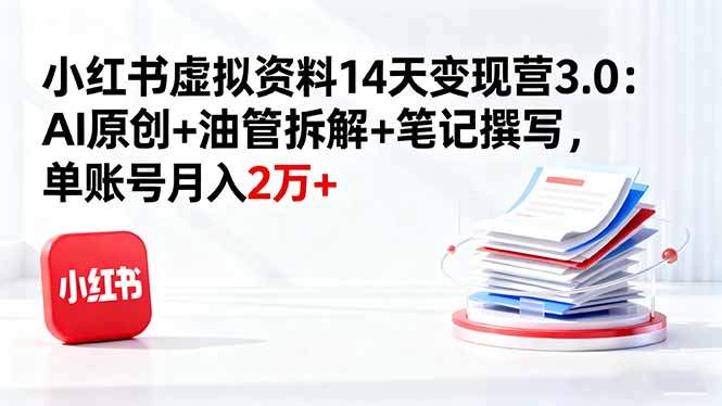 小红书虚拟资料14天变现营3.0:AI原创+油管拆解+笔记撰写,单账号月入2万+-樵渔匹