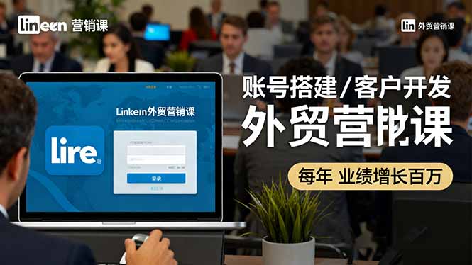 LinkedIn外贸营销课:账号搭建/客户开发/成交转化,年业绩增长百万+-樵渔匹