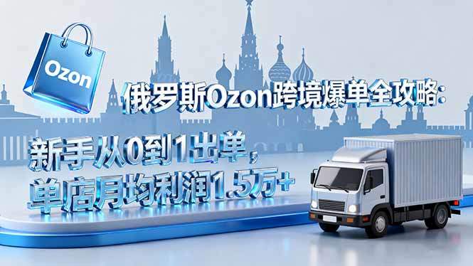 俄罗斯Ozon跨境爆单全攻略:新手从0到1出单,单店月均利润1.5万+-樵渔匹