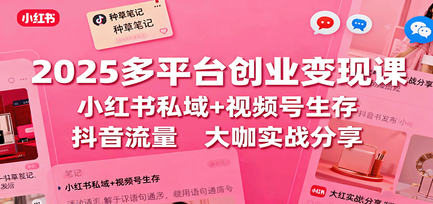 2025多平台创业变现课:小红书私域+视频号生存+抖音流量,大咖实战分享-樵渔匹