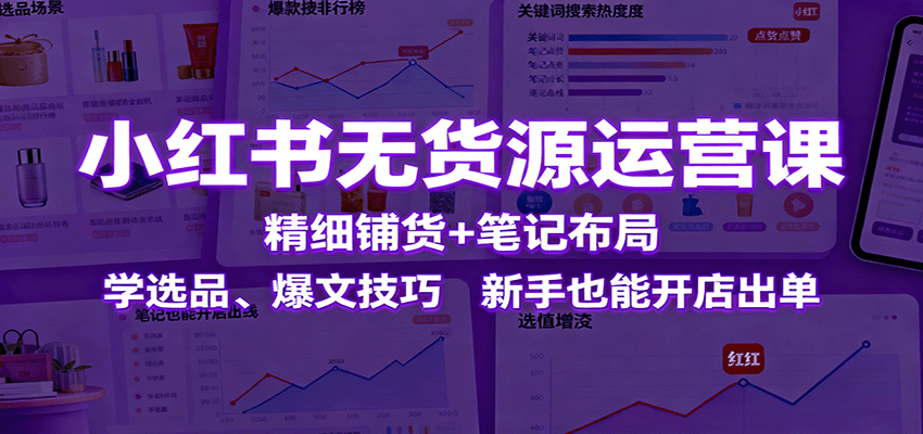 小红书无货源运营课:精细铺货+笔记布局,学选品、爆文技巧,新手也能开店出单-樵渔匹