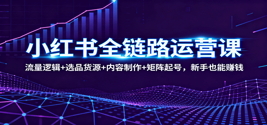 小红书全链路运营课:流量逻辑+选品货源+内容制作+矩阵起号,新手也能赚钱-樵渔匹
