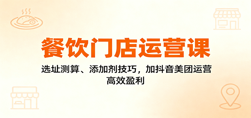 餐饮门店运营课:选址测算、添加剂技巧,加抖音美团运营,高效盈利-樵渔匹