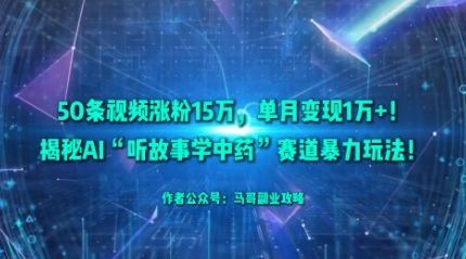 50条视频涨粉15W,单月变现1W+!揭秘AI“听故事学中药”赛道暴力玩法-樵渔匹