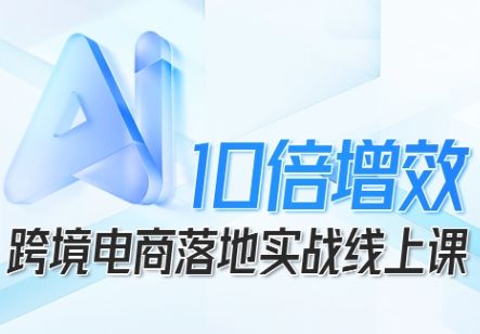跨境电商10倍增效,跨境电商AI落地实战线上课-樵渔匹