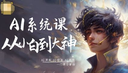 AI系统课程,从小白到大神系统学AI,AI声音-AI绘画-AI视频一门课全掌握-樵渔匹