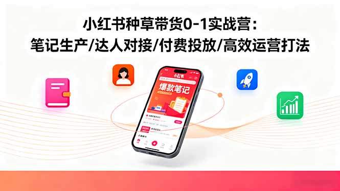 小红书种草带货0-1实战营:笔记生产/达人对接/付费投放/高效运营打法-樵渔匹