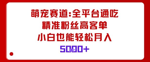 萌宠赛道,全平台通吃,精准粉丝高客单,小白也能轻松月入5k-樵渔匹