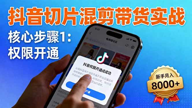 抖音切片混剪带货实战:权限开通、商品挂车、混剪手法,新手月入8000+-樵渔匹