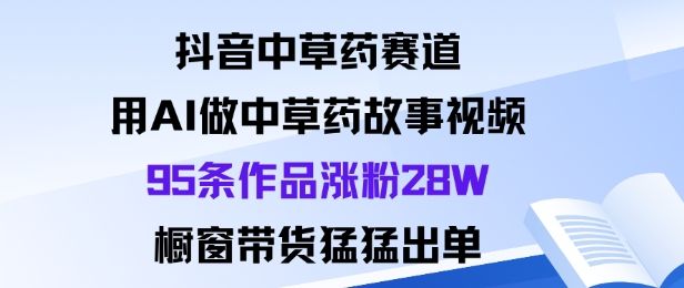 抖音中草药赛道,用Al做中草药故事视频95条作品涨粉28W,橱窗带货猛出单-樵渔匹