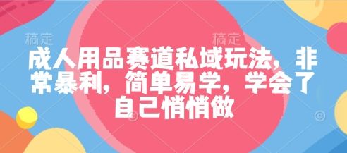 成人用品赛道私域玩法,非常暴利,简单易学,学会了自己悄悄做-樵渔匹