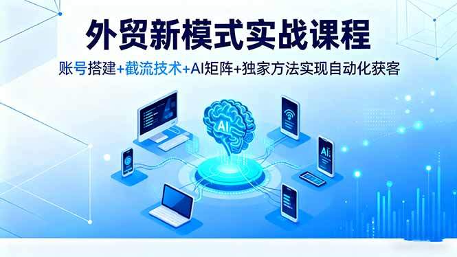 外贸新模式实战课程,账号搭建+截流技术+AI矩阵+独家方法实现自动化获客-樵渔匹