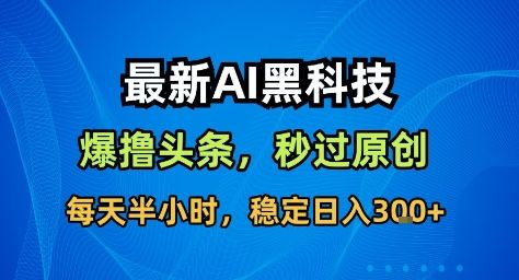 最新AI黑科技撸头条收益软件,无需指令,原创度直接拉满,每日稳定收益3张【揭秘】-樵渔匹