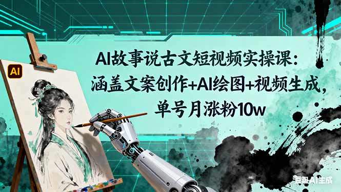 AI故事说古文短视频实操课:涵盖文案创作+AI绘图+视频生成,单号月涨粉10w-樵渔匹