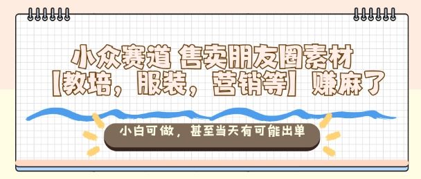 小众赛道售卖朋友圈素材【教培,服装,营销等】賺麻了,小白可做,甚至当天有可能出单-樵渔匹