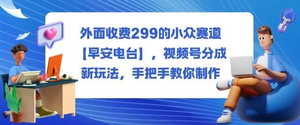 外面收费299的小众赛道【早安电台】,视频号分成新玩法,手把手教你制作-樵渔匹