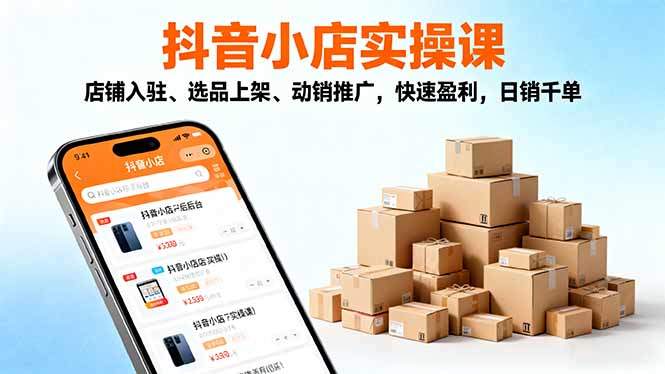 2025抖音小店实操课,店铺入驻、选品上架、动销推广,快速盈利,日销千单-樵渔匹