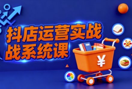 抖音小店全流程实操课,助创业者商家系统掌握抖店运营精髓-樵渔匹