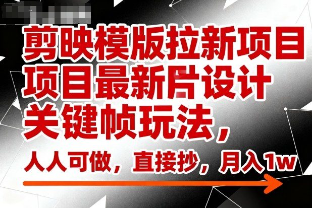 剪映模版拉新项目最新图片设计关键帧玩法,人人可做,直接抄,月入1w+-樵渔匹