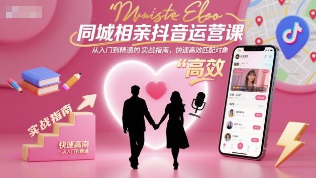 同城相亲抖音运营课,从入门到精通的实战指南,快速高效匹配对象-樵渔匹