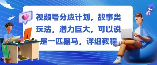 视频号分成计划,故事类玩法,潜力巨大,可以说是一匹黑马,详细教程-樵渔匹
