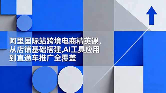 阿里国际站跨境电商精英课,从店铺基础搭建,AI工具应用到直通车推广全覆盖-樵渔匹