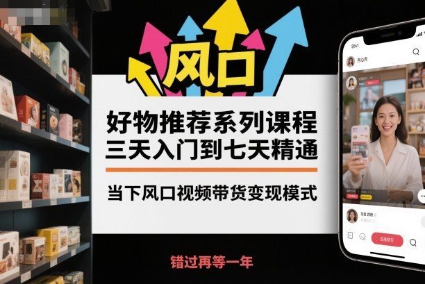 好物推荐系列课程,三天入门到七天精通,当下风口视频带货变现模式-樵渔匹