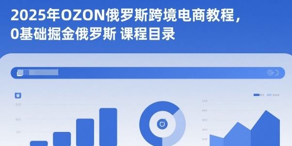 2025年OZON俄罗斯跨境电商教程，0基础掘金俄罗斯-樵渔匹