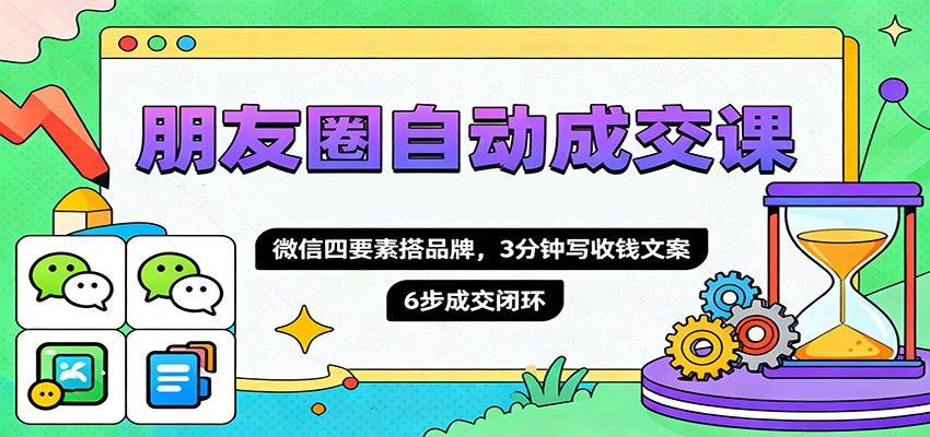 朋友圈自动成交课,微信四要素搭品牌,3分钟写收钱文案,6步成交闭环-樵渔匹