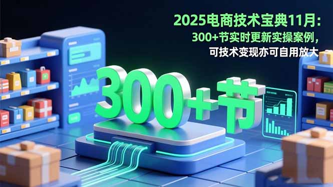 2025电商技术宝典11月:200+节实时更新实操案例,可技术变现亦可自用放大-樵渔匹