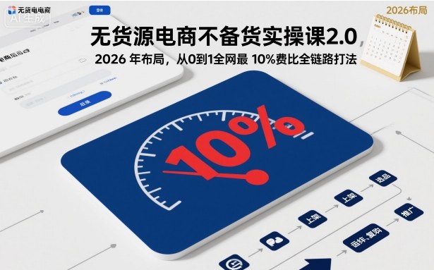无货源电商不备货实操课2.0,2026年布局,从0到1全网最低10%费比全链路打法【更新中】-樵渔匹