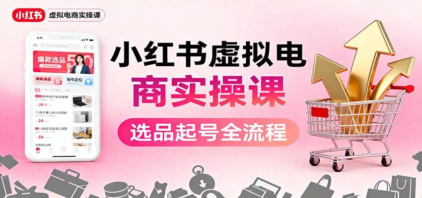 小红书虚拟电商实操课：选品起号+AI 内容创作+店铺运营+引流私域+自动化发笔记-樵渔匹