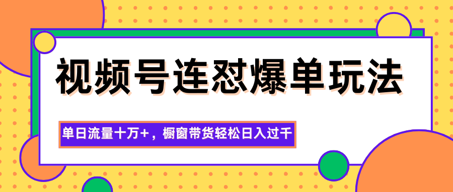 视频号连怼爆单玩法,单日流量十万+,橱窗带货轻松日入过千-樵渔匹