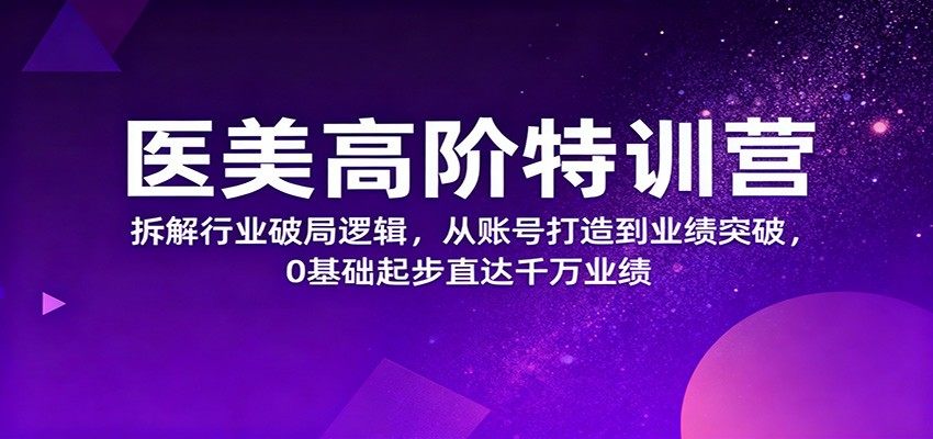 医美高阶特训营，拆解行业破局逻辑，从账号打造到业绩突破，0基础起步直达千万业绩-樵渔匹