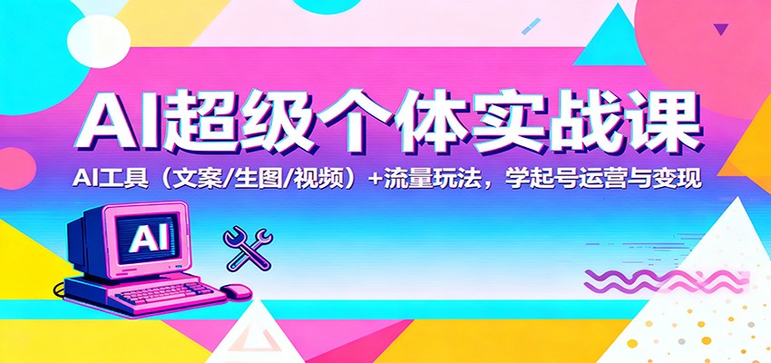 AI超级个体实战课:AI 工具(文案/生图/视频)+ 流量玩法,学起号运营与变现-樵渔匹
