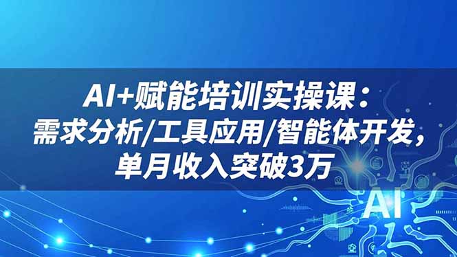 AI+赋能培训实操课：需求分析/工具应用/智能体开发，单月收入突破3万-樵渔匹