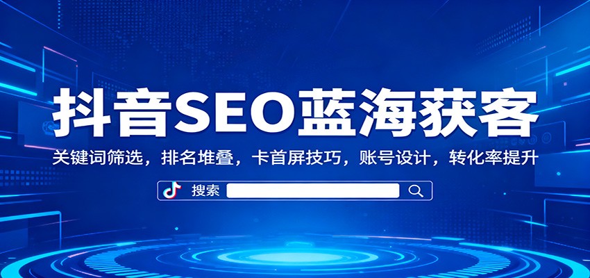 抖音SEO蓝海获客:关键词筛选,排名堆叠,卡首屏技巧,账号设计,转化率提升-樵渔匹