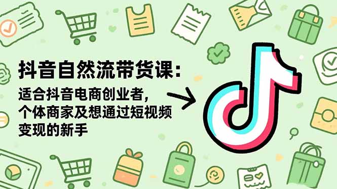抖音自然流带货课：适合抖音电商创业者,个体商家及想通过短视频变现的新手-樵渔匹
