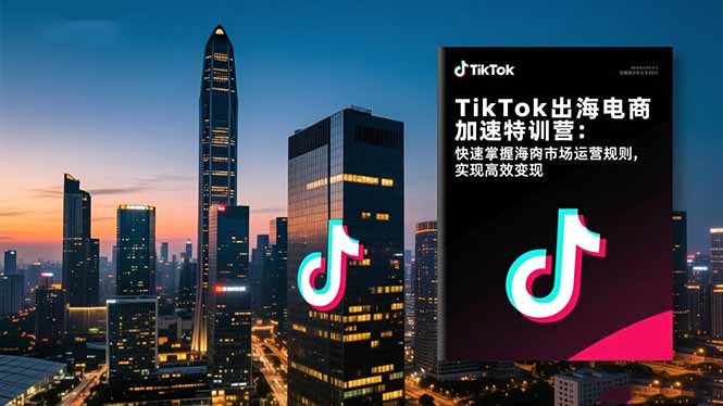 TikTok出海电商加速特训营:快速掌握海外市场运营规则,实现高效变现-樵渔匹